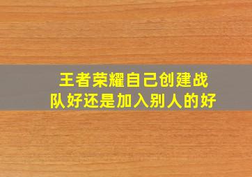 王者荣耀自己创建战队好还是加入别人的好