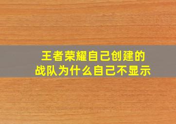 王者荣耀自己创建的战队为什么自己不显示