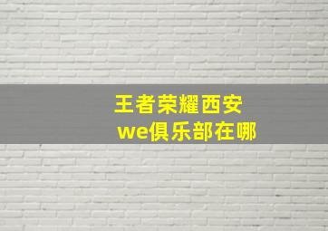 王者荣耀西安we俱乐部在哪