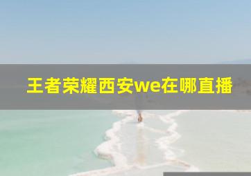 王者荣耀西安we在哪直播