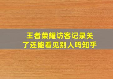 王者荣耀访客记录关了还能看见别人吗知乎