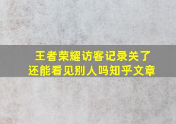 王者荣耀访客记录关了还能看见别人吗知乎文章