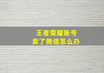 王者荣耀账号卖了微信怎么办