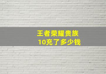 王者荣耀贵族10充了多少钱