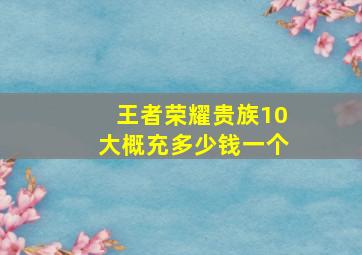 王者荣耀贵族10大概充多少钱一个