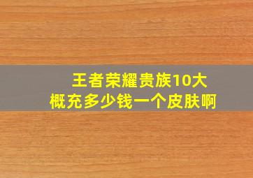 王者荣耀贵族10大概充多少钱一个皮肤啊