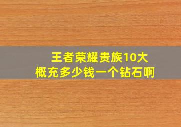 王者荣耀贵族10大概充多少钱一个钻石啊