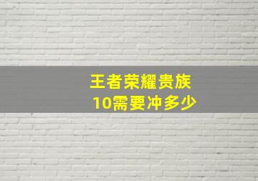 王者荣耀贵族10需要冲多少