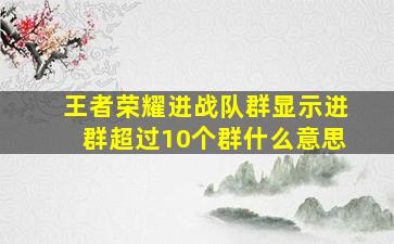 王者荣耀进战队群显示进群超过10个群什么意思