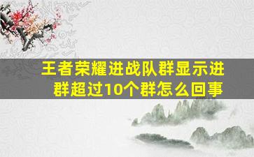 王者荣耀进战队群显示进群超过10个群怎么回事