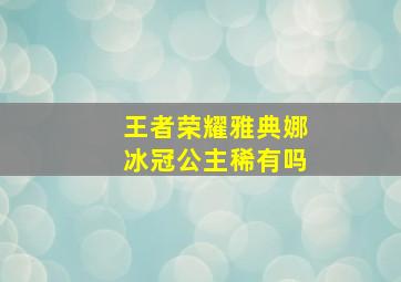 王者荣耀雅典娜冰冠公主稀有吗