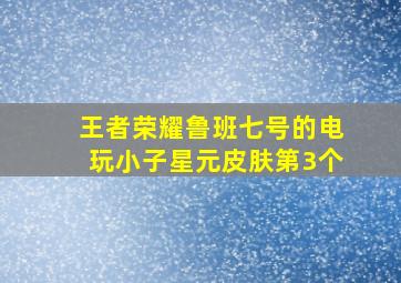 王者荣耀鲁班七号的电玩小子星元皮肤第3个