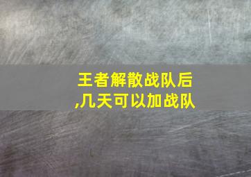 王者解散战队后,几天可以加战队