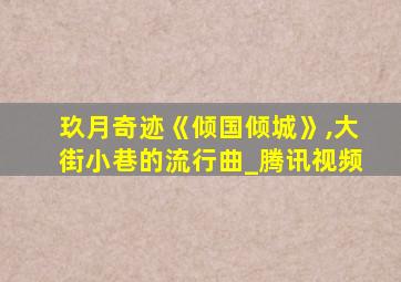 玖月奇迹《倾国倾城》,大街小巷的流行曲_腾讯视频