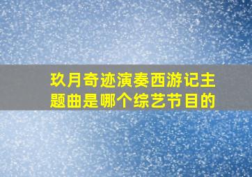 玖月奇迹演奏西游记主题曲是哪个综艺节目的