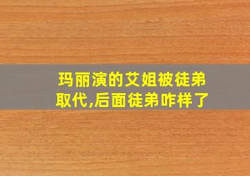 玛丽演的艾姐被徒弟取代,后面徒弟咋样了