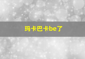 玛卡巴卡be了