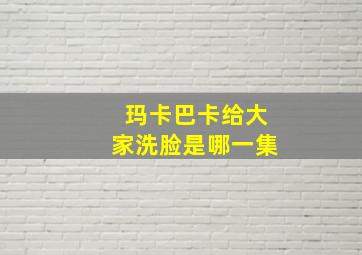 玛卡巴卡给大家洗脸是哪一集