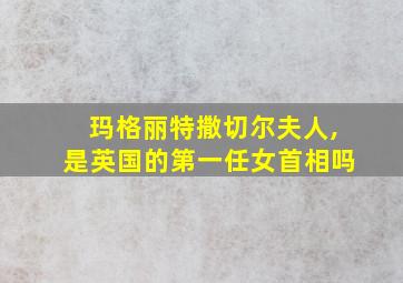 玛格丽特撒切尔夫人,是英国的第一任女首相吗