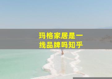 玛格家居是一线品牌吗知乎