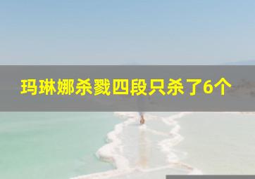 玛琳娜杀戮四段只杀了6个