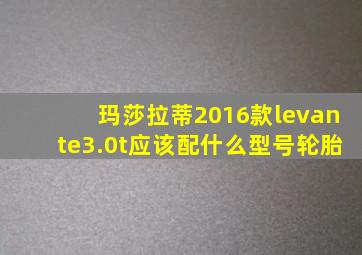 玛莎拉蒂2016款levante3.0t应该配什么型号轮胎