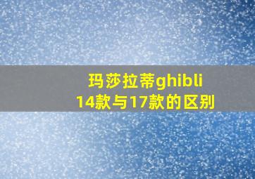 玛莎拉蒂ghibli14款与17款的区别