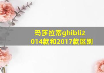 玛莎拉蒂ghibli2014款和2017款区别