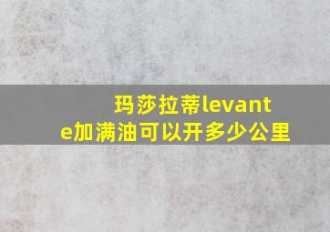 玛莎拉蒂levante加满油可以开多少公里