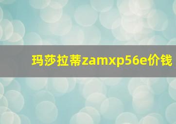 玛莎拉蒂zamxp56e价钱