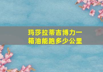 玛莎拉蒂吉博力一箱油能跑多少公里