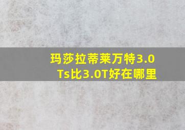 玛莎拉蒂莱万特3.0Ts比3.0T好在哪里