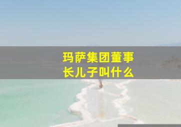 玛萨集团董事长儿子叫什么