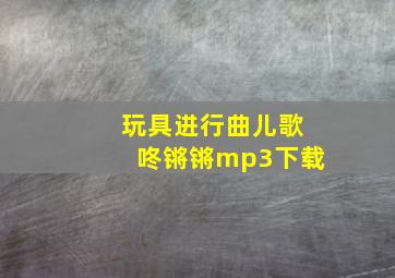 玩具进行曲儿歌咚锵锵mp3下载