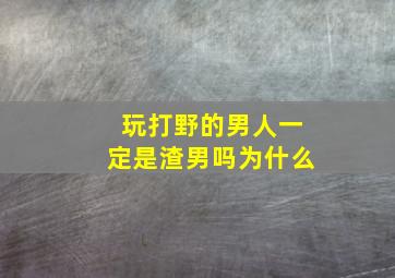 玩打野的男人一定是渣男吗为什么