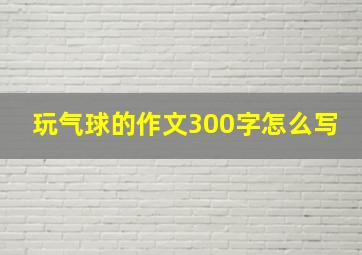 玩气球的作文300字怎么写