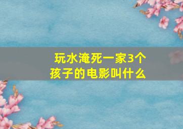 玩水淹死一家3个孩子的电影叫什么