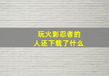 玩火影忍者的人还下载了什么