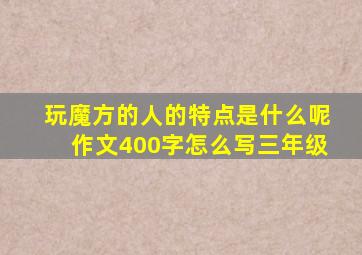 玩魔方的人的特点是什么呢作文400字怎么写三年级