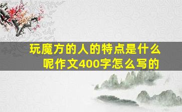 玩魔方的人的特点是什么呢作文400字怎么写的