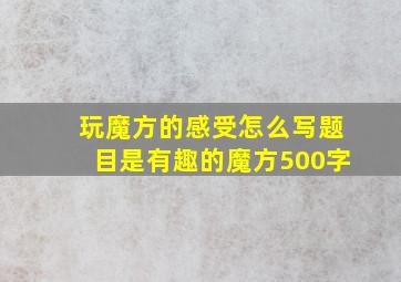 玩魔方的感受怎么写题目是有趣的魔方500字