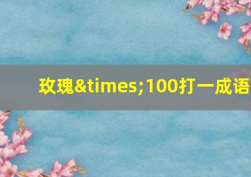 玫瑰×100打一成语