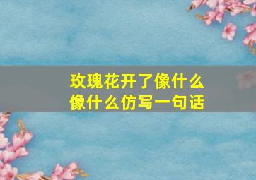 玫瑰花开了像什么像什么仿写一句话