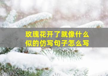 玫瑰花开了就像什么似的仿写句子怎么写