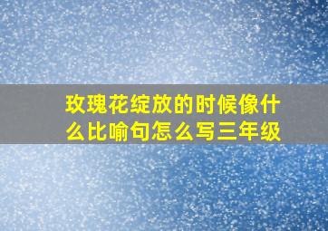 玫瑰花绽放的时候像什么比喻句怎么写三年级