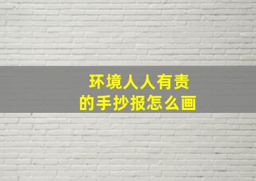 环境人人有责的手抄报怎么画