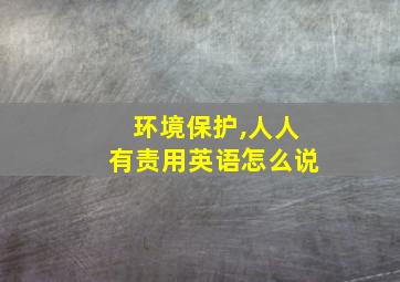 环境保护,人人有责用英语怎么说