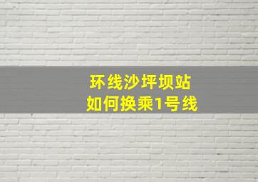 环线沙坪坝站如何换乘1号线