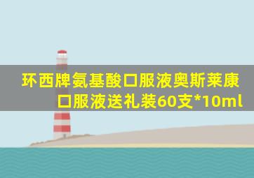 环西牌氨基酸口服液奥斯莱康口服液送礼装60支*10ml