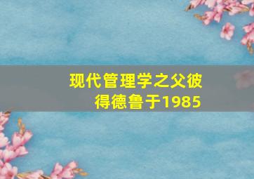 现代管理学之父彼得德鲁于1985